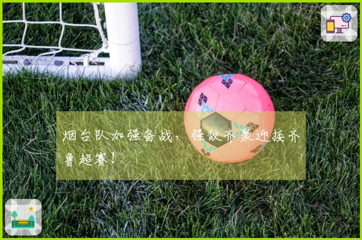 烟台队加强备战，强敌齐聚迎接齐鲁超赛！