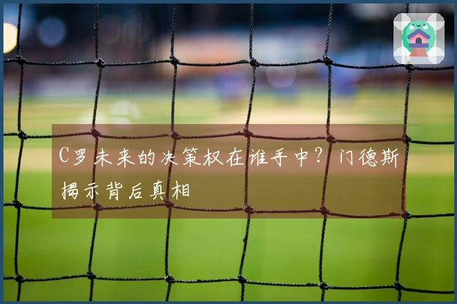 C罗未来的决策权在谁手中？门德斯揭示背后真相
