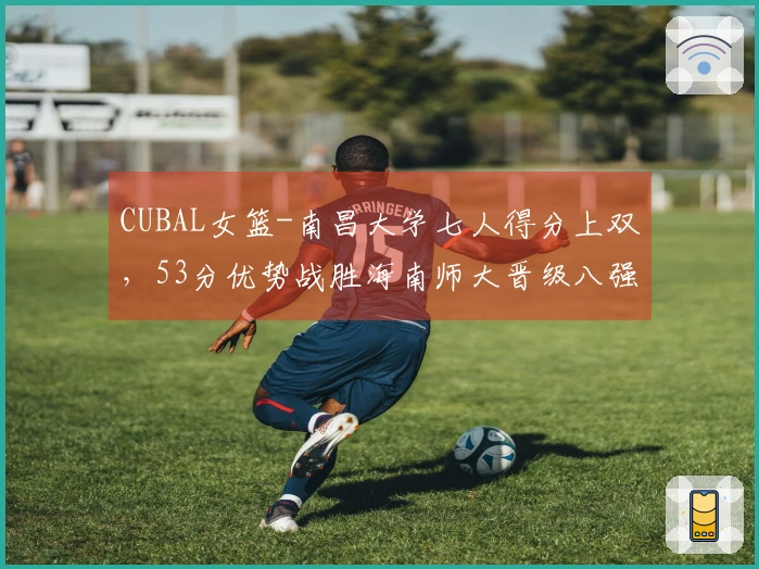 CUBAL女篮-南昌大学七人得分上双，53分优势战胜海南师大晋级八强！