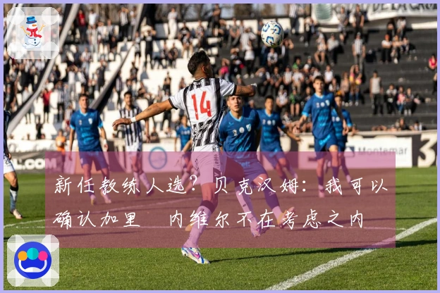 新任教练人选？贝克汉姆：我可以确认加里・内维尔不在考虑之内