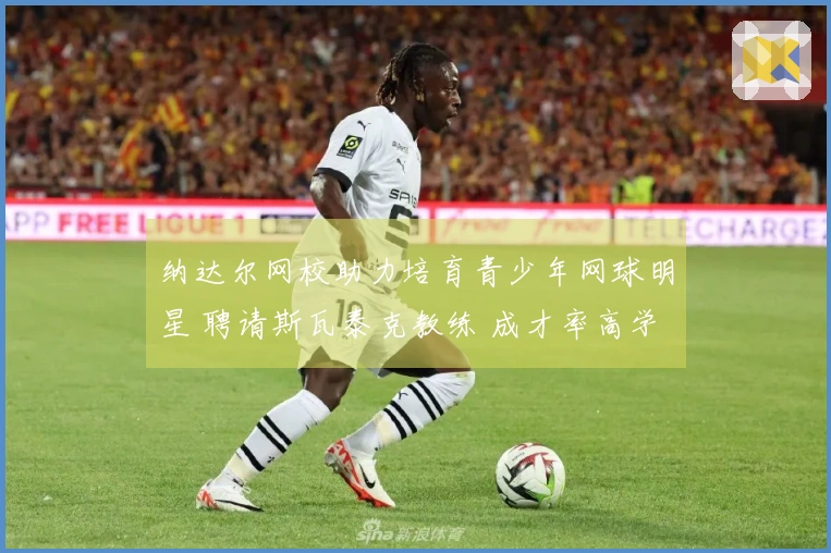 纳达尔网校助力培育青少年网球明星 聘请斯瓦泰克教练 成才率高学费也贵！