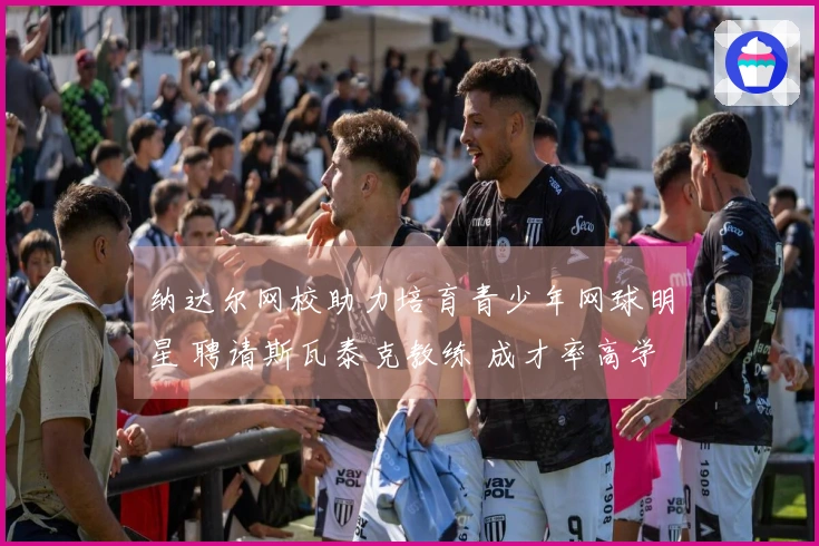 纳达尔网校助力培育青少年网球明星 聘请斯瓦泰克教练 成才率高学费也贵！