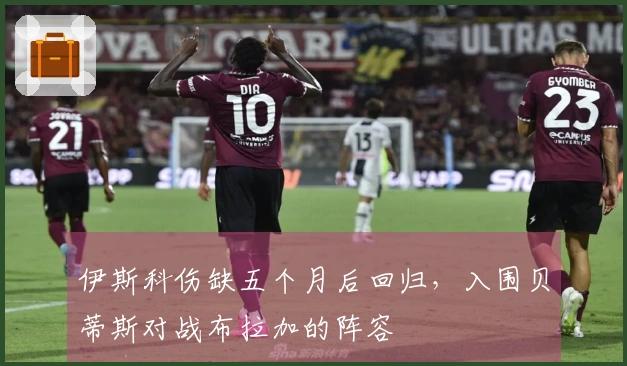 伊斯科伤缺五个月后回归，入围贝蒂斯对战布拉加的阵容