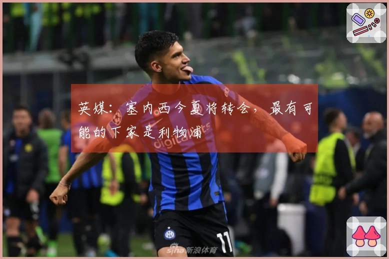 英媒：塞内西今夏将转会，最有可能的下家是利物浦