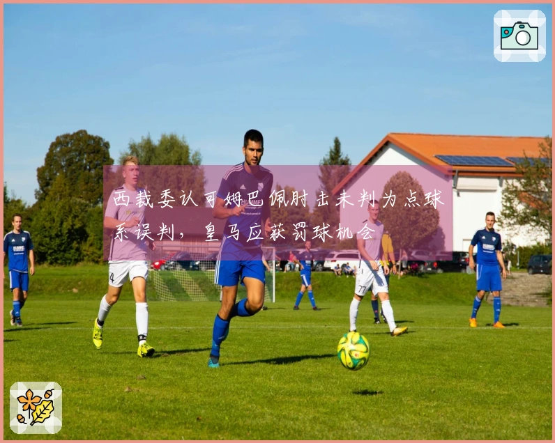 西裁委认可姆巴佩肘击未判为点球系误判，皇马应获罚球机会