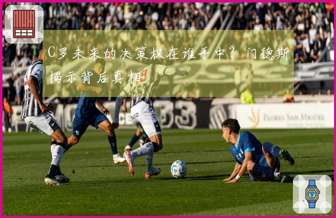 C罗未来的决策权在谁手中？门德斯揭示背后真相