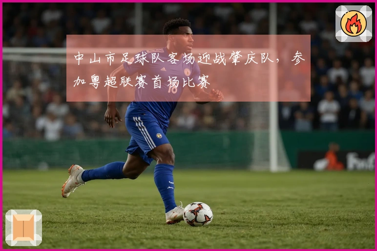 中山市足球队客场迎战肇庆队，参加粤超联赛首场比赛