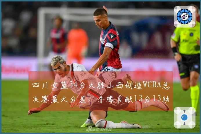 四川女篮34分大胜山西创造WCBA总决赛最大分差，李缘贡献13分13助攻