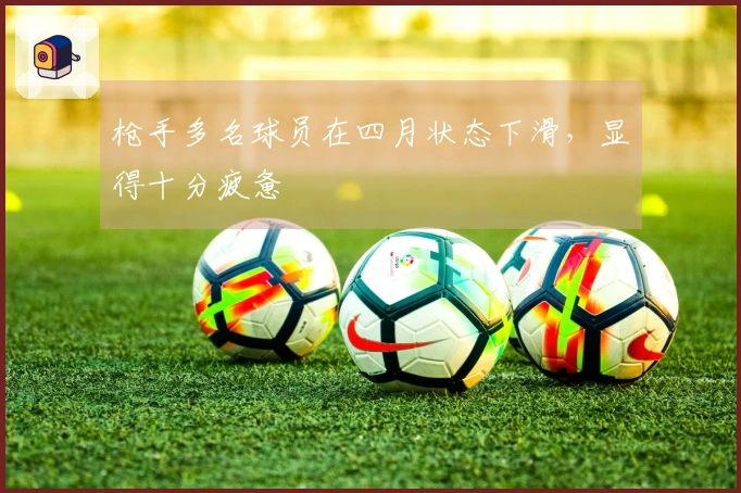 枪手多名球员在四月状态下滑，显得十分疲惫