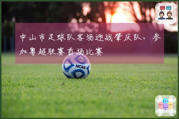 中山市足球队客场迎战肇庆队，参加粤超联赛首场比赛
