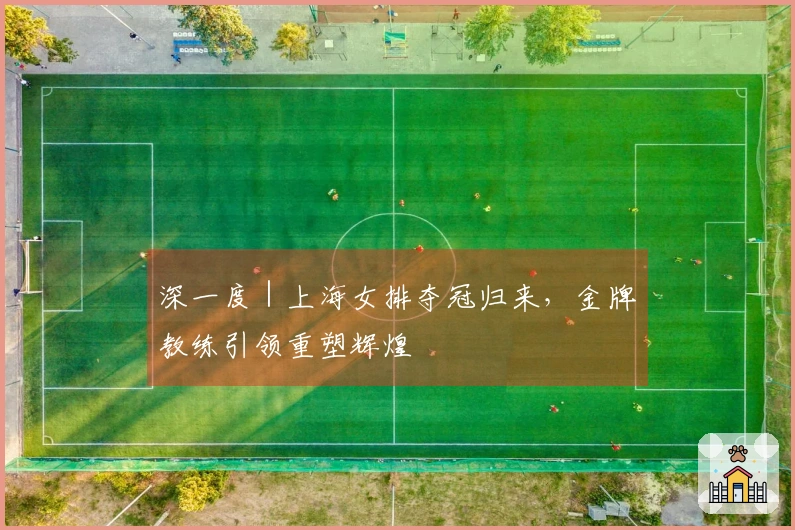 深一度｜上海女排夺冠归来，金牌教练引领重塑辉煌
