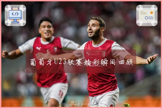 葡萄牙U23联赛精彩瞬间回顾