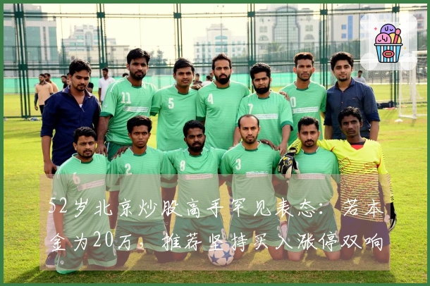 52岁北京炒股高手罕见表态：若本金为20万，推荐坚持买入涨停双响炮