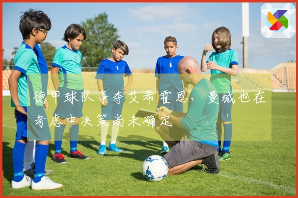 德甲球队争夺艾希霍恩，曼城也在考虑中决策尚未确定
