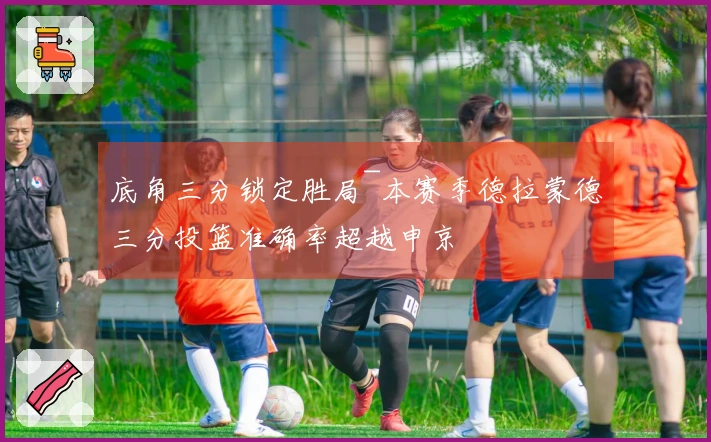 底角三分锁定胜局~本赛季德拉蒙德三分投篮准确率超越申京