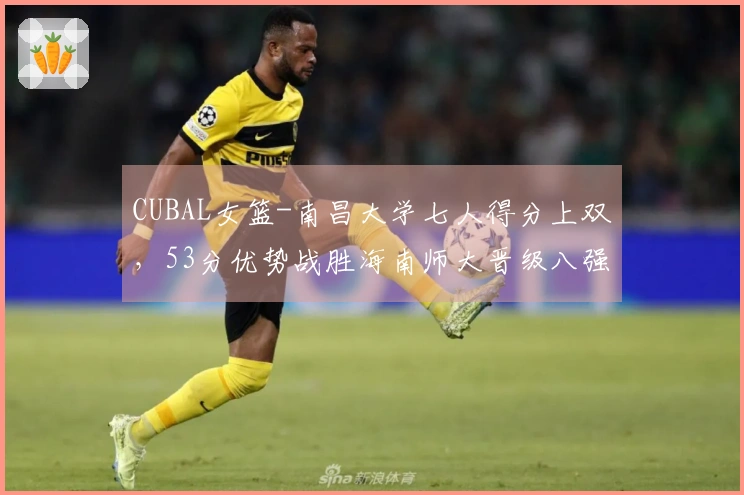 CUBAL女篮-南昌大学七人得分上双，53分优势战胜海南师大晋级八强！