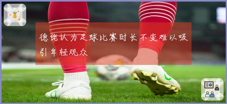 德佬认为足球比赛时长不变难以吸引年轻观众