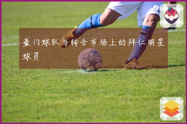 豪门球队与转会市场上的拜仁明星球员