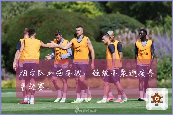 烟台队加强备战，强敌齐聚迎接齐鲁超赛！