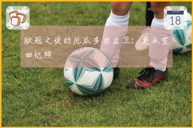 欧冠之夜的厄瓜多尔后卫：更衣室回忆照