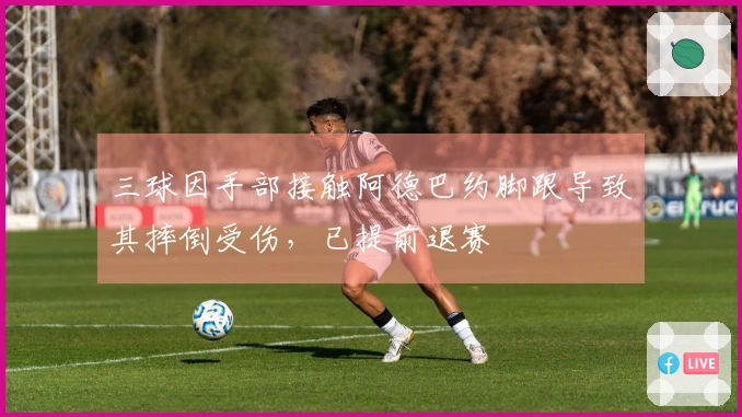 三球因手部接触阿德巴约脚跟导致其摔倒受伤，已提前退赛