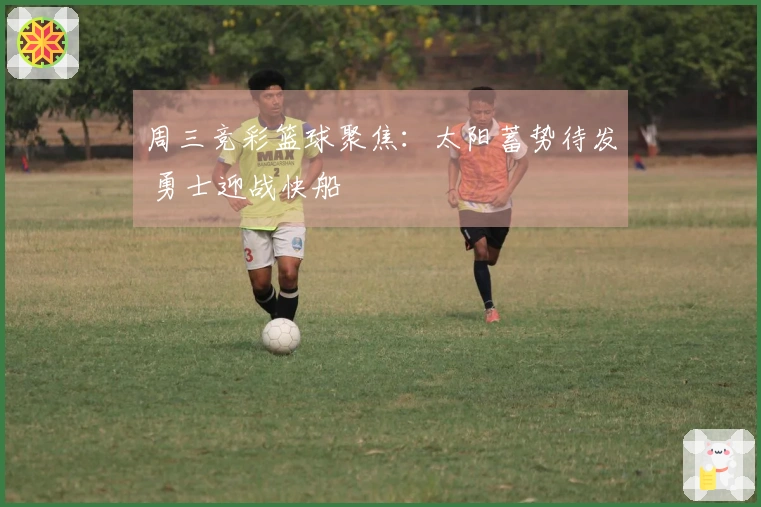 周三竞彩篮球聚焦：太阳蓄势待发 勇士迎战快船