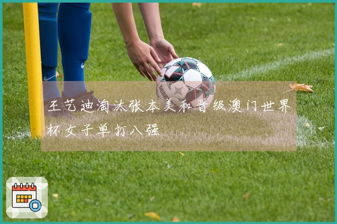 王艺迪淘汰张本美和晋级澳门世界杯女子单打八强