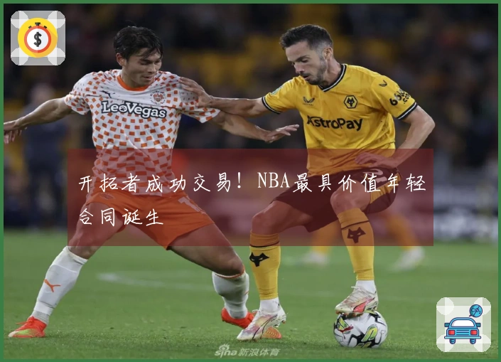 开拓者成功交易！NBA最具价值年轻合同诞生