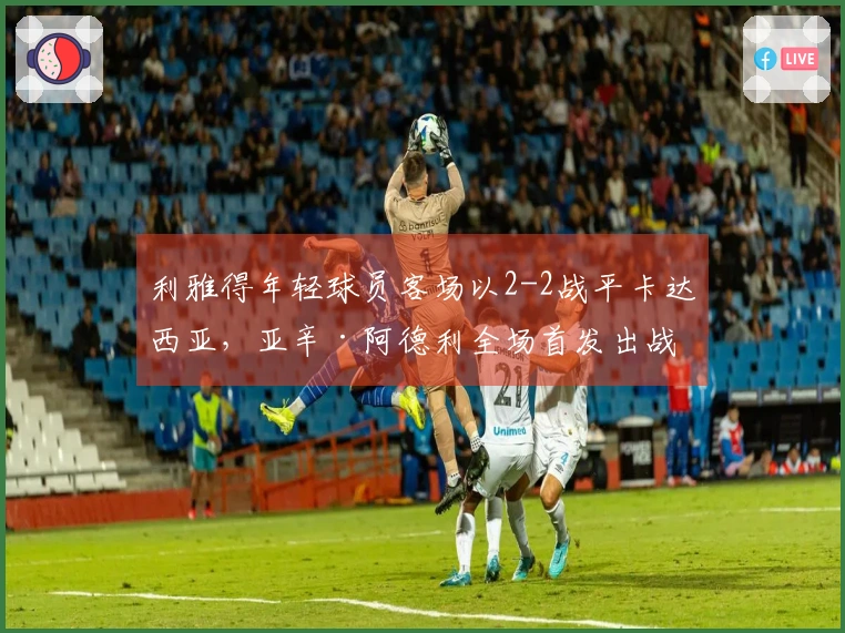 利雅得年轻球员客场以2-2战平卡达西亚，亚辛·阿德利全场首发出战