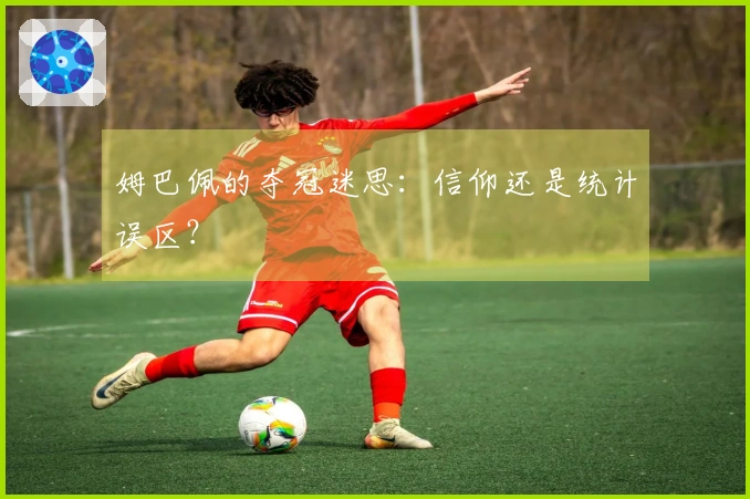 姆巴佩的夺冠迷思：信仰还是统计误区？