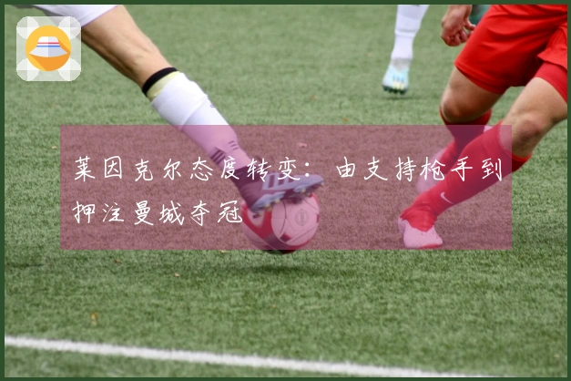 莱因克尔态度转变：由支持枪手到押注曼城夺冠