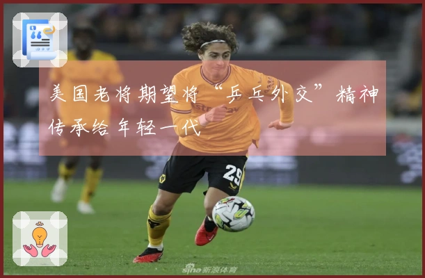 美国老将期望将“乒乓外交”精神传承给年轻一代