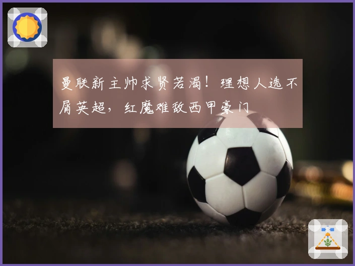 曼联新主帅求贤若渴！理想人选不屑英超，红魔难敌西甲豪门